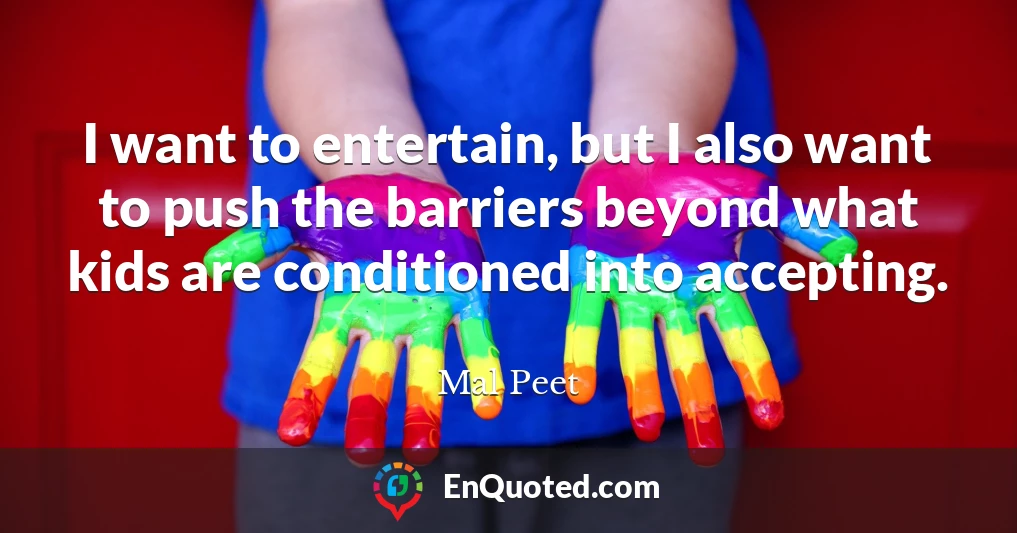 I want to entertain, but I also want to push the barriers beyond what kids are conditioned into accepting.