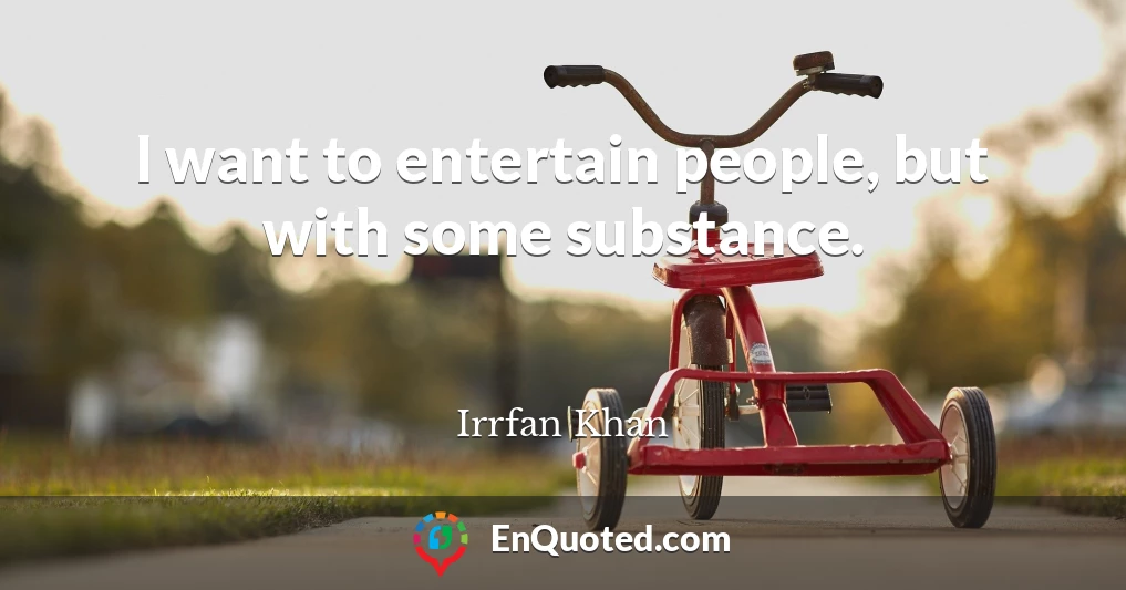 I want to entertain people, but with some substance.