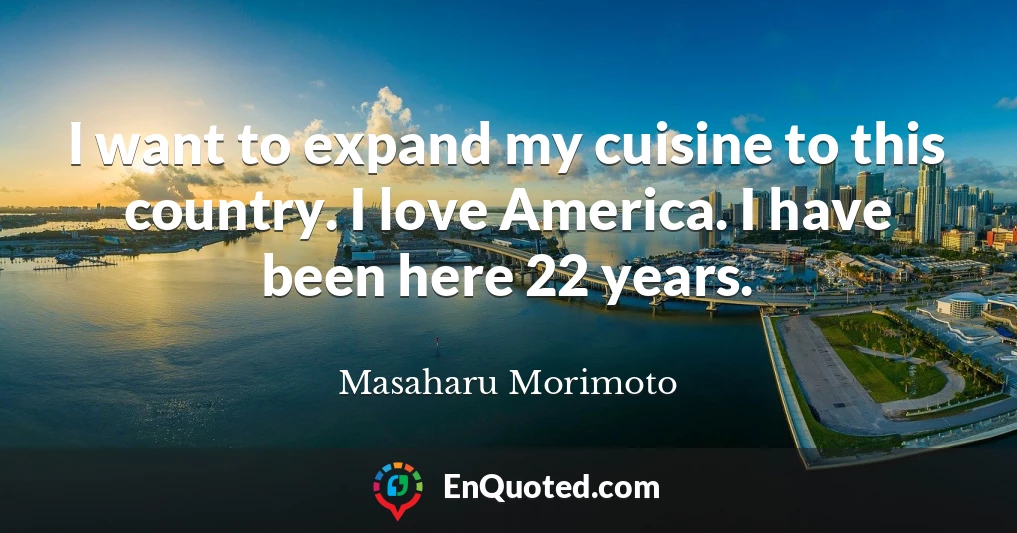 I want to expand my cuisine to this country. I love America. I have been here 22 years.