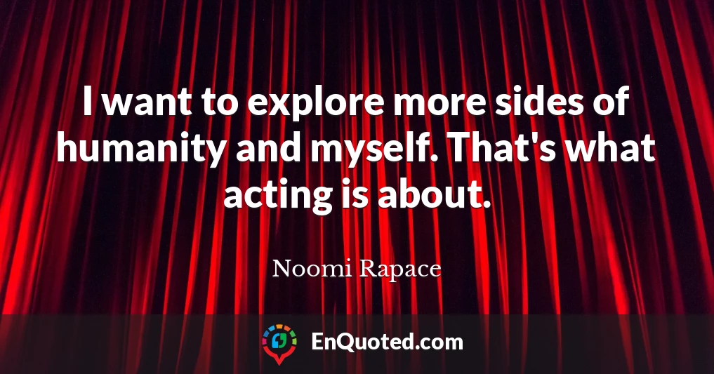 I want to explore more sides of humanity and myself. That's what acting is about.