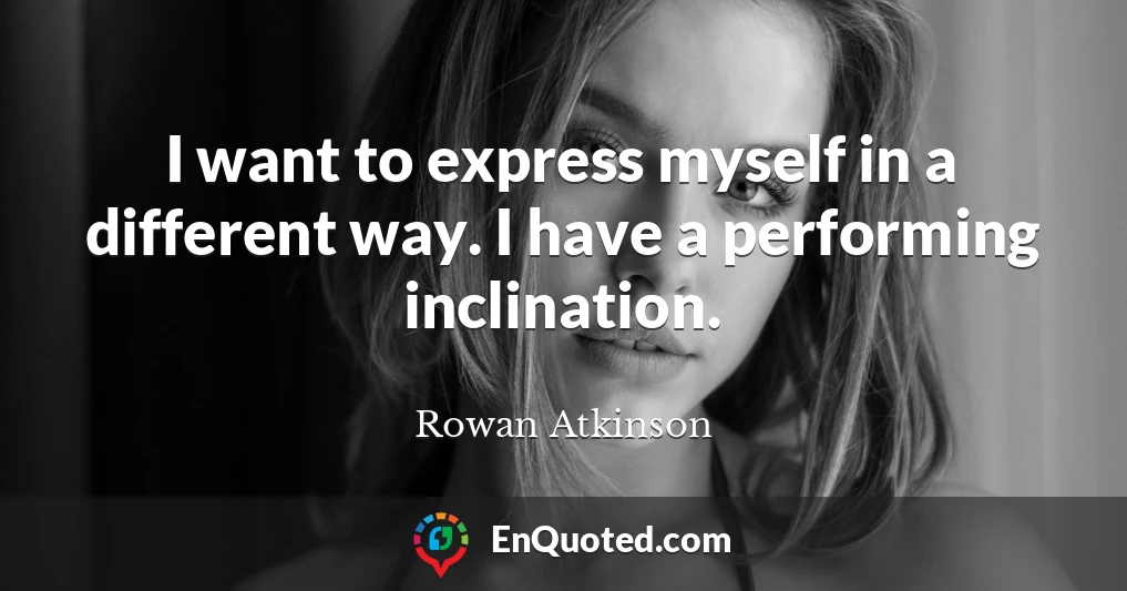 I want to express myself in a different way. I have a performing inclination.