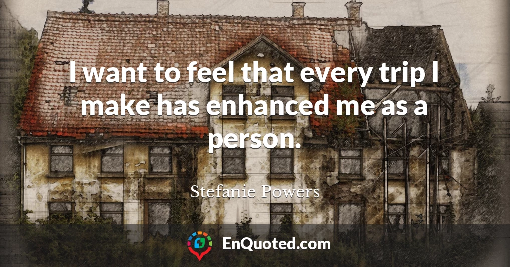 I want to feel that every trip I make has enhanced me as a person.