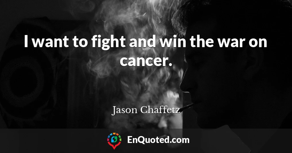 I want to fight and win the war on cancer.