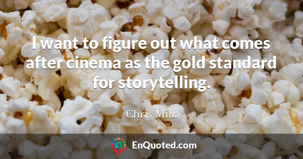 I want to figure out what comes after cinema as the gold standard for storytelling.
