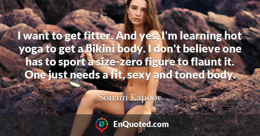 I want to get fitter. And yes, I'm learning hot yoga to get a bikini body. I don't believe one has to sport a size-zero figure to flaunt it. One just needs a fit, sexy and toned body.