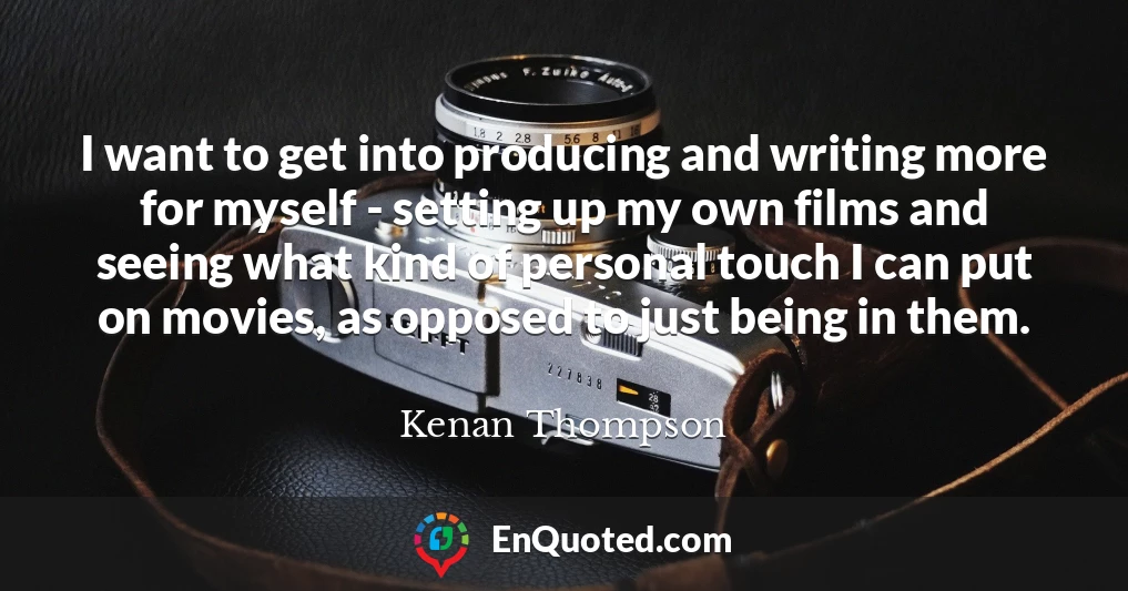 I want to get into producing and writing more for myself - setting up my own films and seeing what kind of personal touch I can put on movies, as opposed to just being in them.