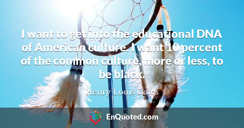 I want to get into the educational DNA of American culture. I want 10 percent of the common culture, more or less, to be black.