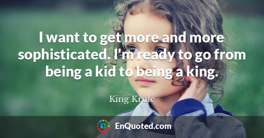 I want to get more and more sophisticated. I'm ready to go from being a kid to being a king.