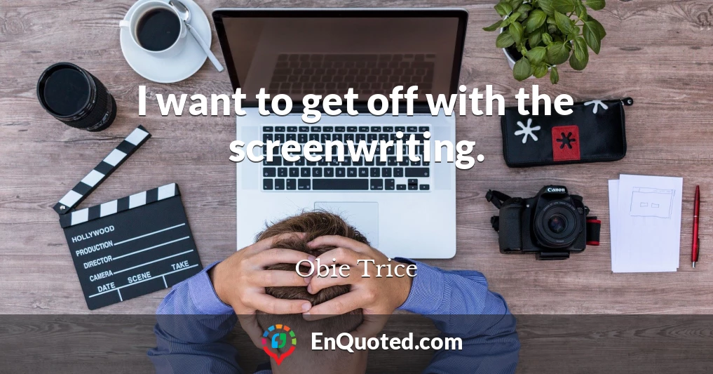 I want to get off with the screenwriting.