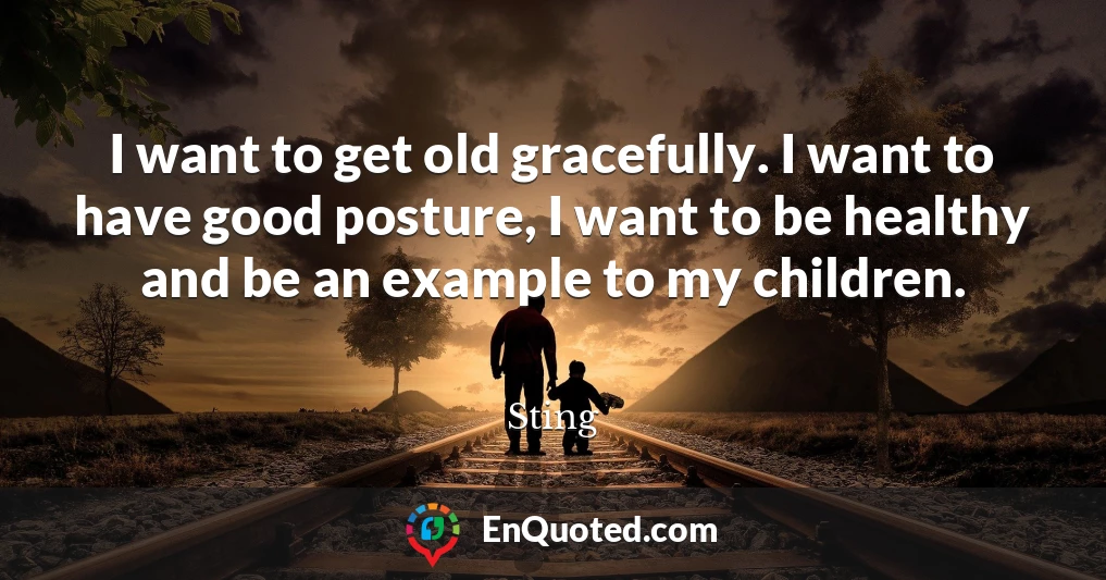 I want to get old gracefully. I want to have good posture, I want to be healthy and be an example to my children.