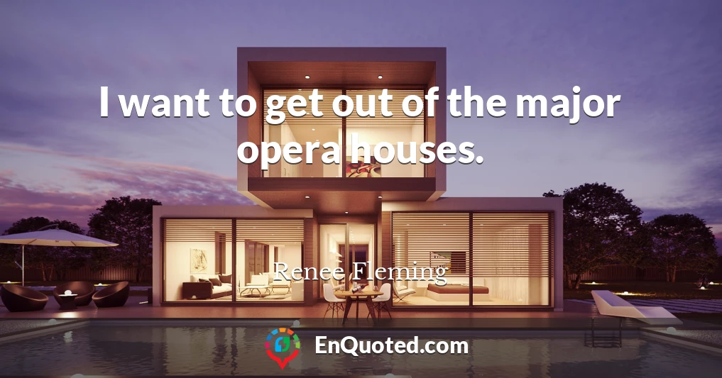 I want to get out of the major opera houses.