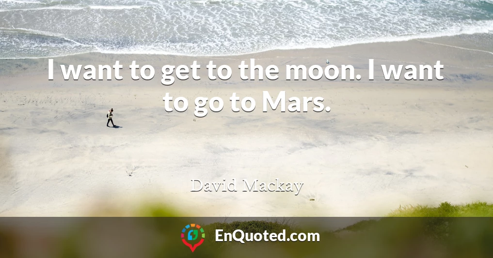 I want to get to the moon. I want to go to Mars.
