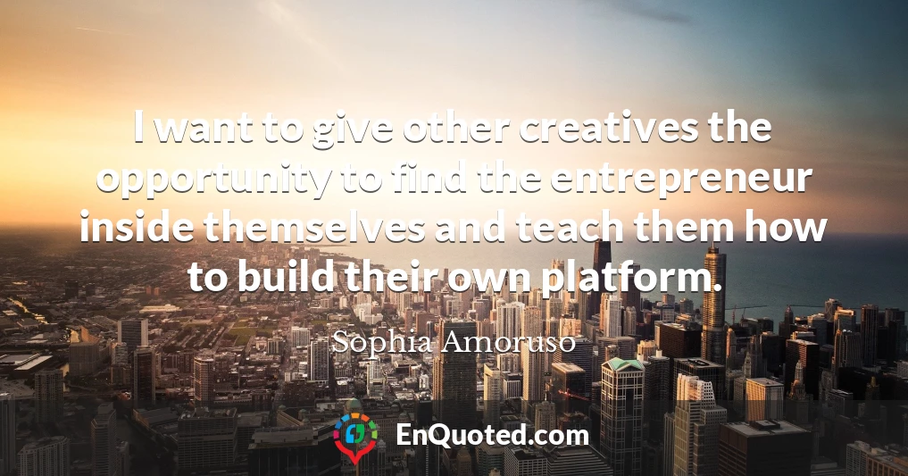 I want to give other creatives the opportunity to find the entrepreneur inside themselves and teach them how to build their own platform.