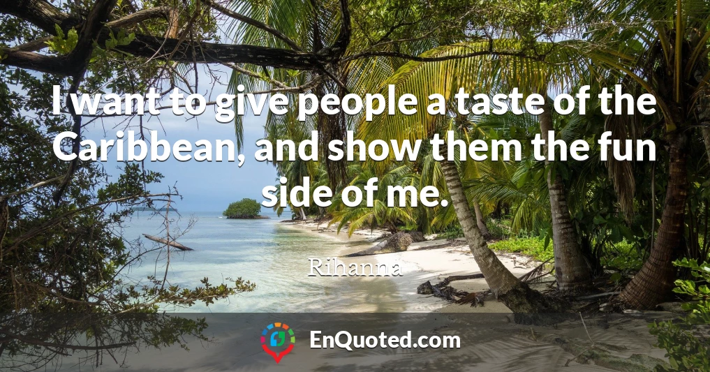 I want to give people a taste of the Caribbean, and show them the fun side of me.