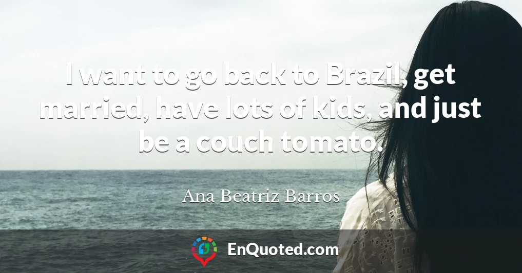 I want to go back to Brazil, get married, have lots of kids, and just be a couch tomato.