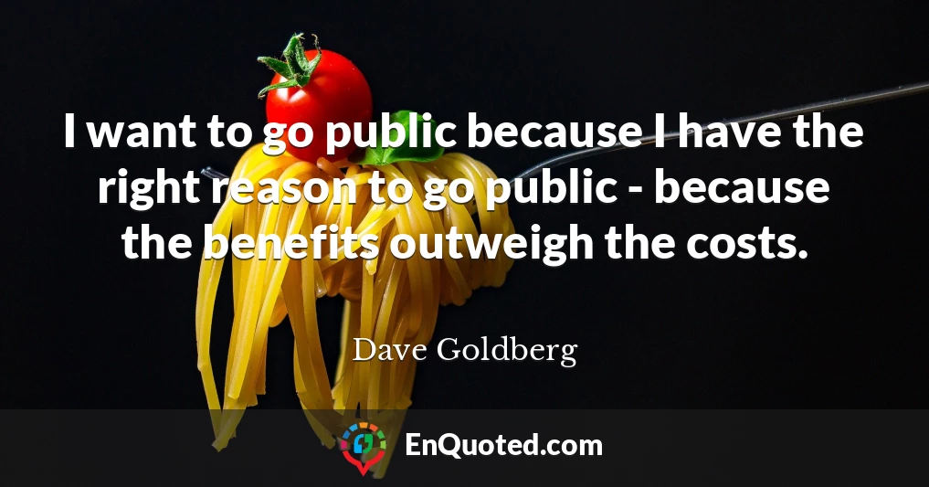 I want to go public because I have the right reason to go public - because the benefits outweigh the costs.