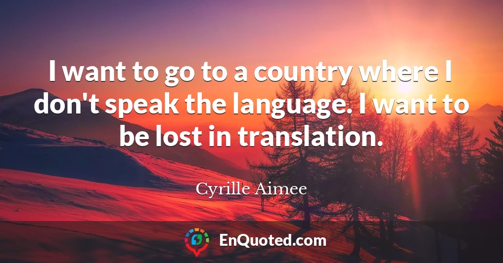 I want to go to a country where I don't speak the language. I want to be lost in translation.