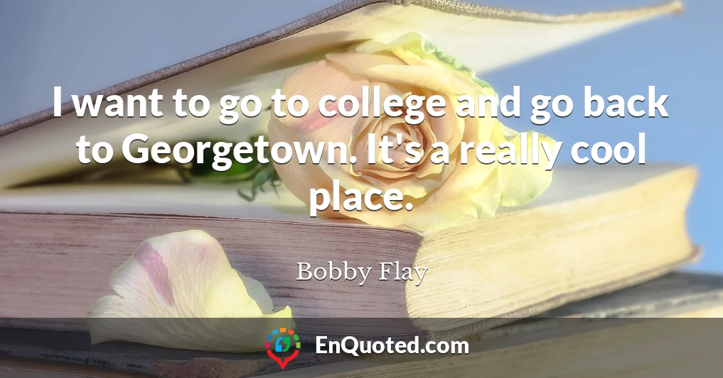 I want to go to college and go back to Georgetown. It's a really cool place.