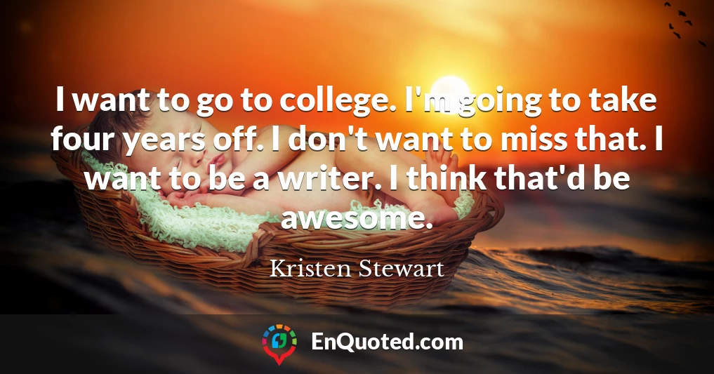I want to go to college. I'm going to take four years off. I don't want to miss that. I want to be a writer. I think that'd be awesome.