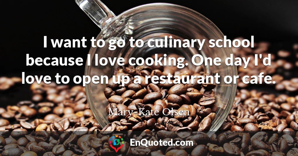 I want to go to culinary school because I love cooking. One day I'd love to open up a restaurant or cafe.