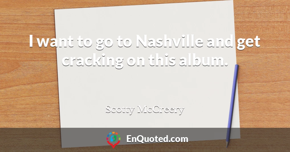 I want to go to Nashville and get cracking on this album.