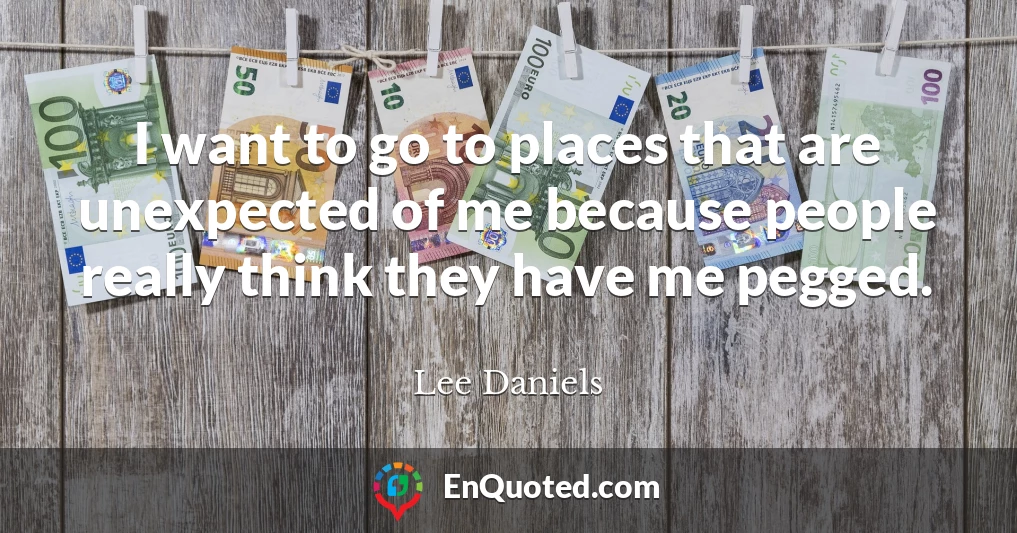 I want to go to places that are unexpected of me because people really think they have me pegged.