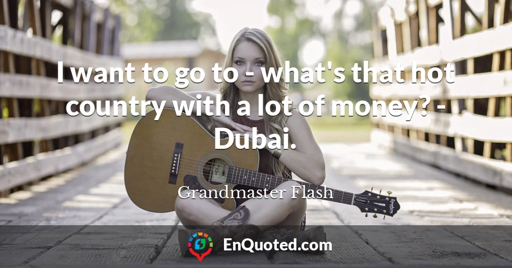 I want to go to - what's that hot country with a lot of money? - Dubai.