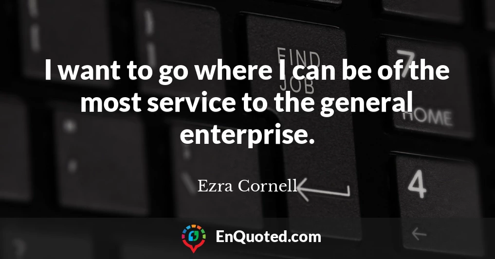 I want to go where I can be of the most service to the general enterprise.
