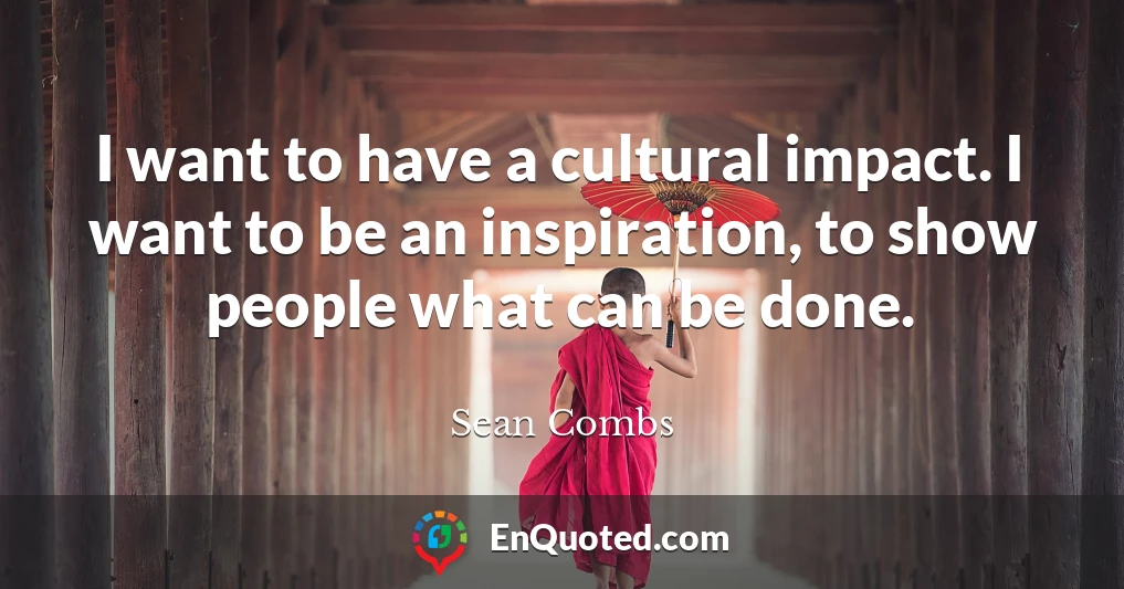 I want to have a cultural impact. I want to be an inspiration, to show people what can be done.