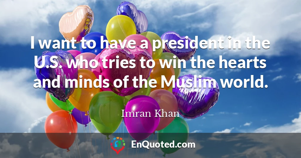 I want to have a president in the U.S. who tries to win the hearts and minds of the Muslim world.