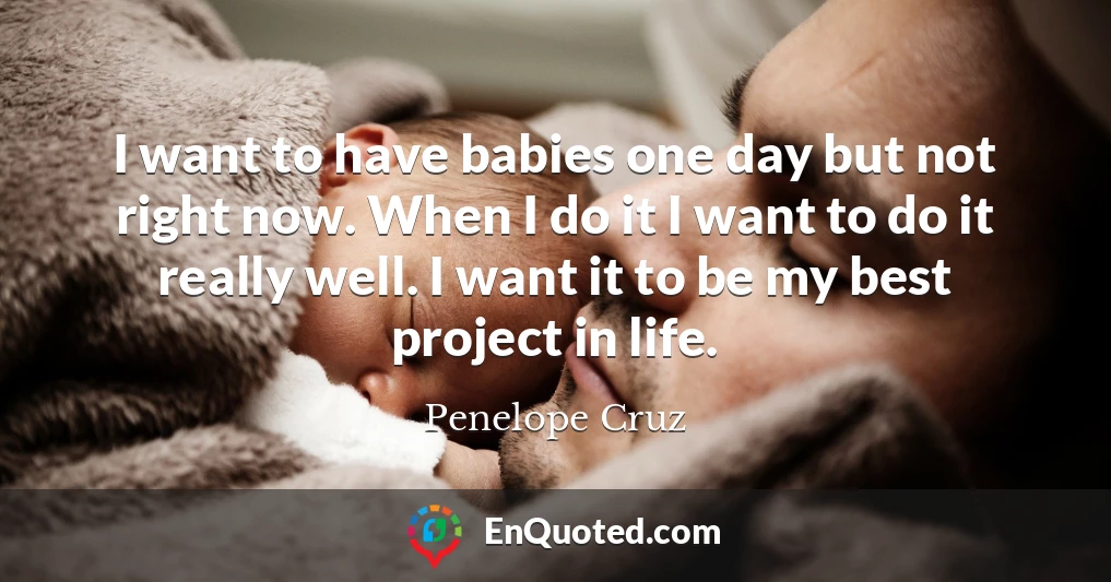 I want to have babies one day but not right now. When I do it I want to do it really well. I want it to be my best project in life.