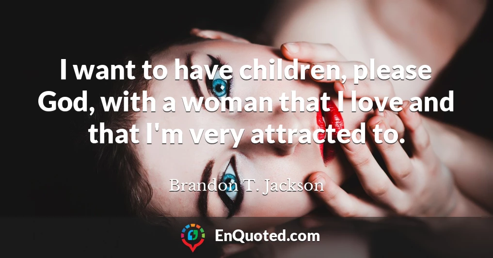 I want to have children, please God, with a woman that I love and that I'm very attracted to.