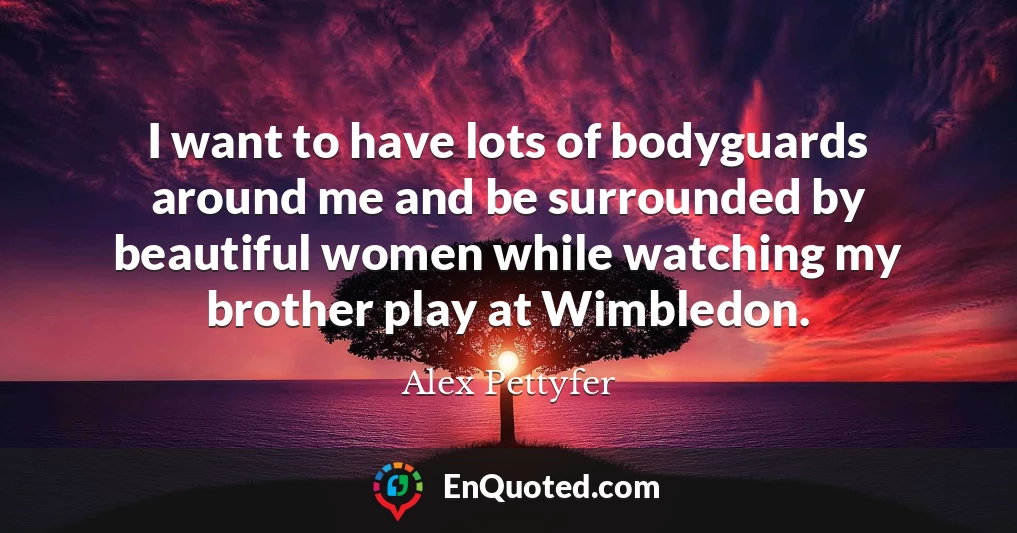 I want to have lots of bodyguards around me and be surrounded by beautiful women while watching my brother play at Wimbledon.