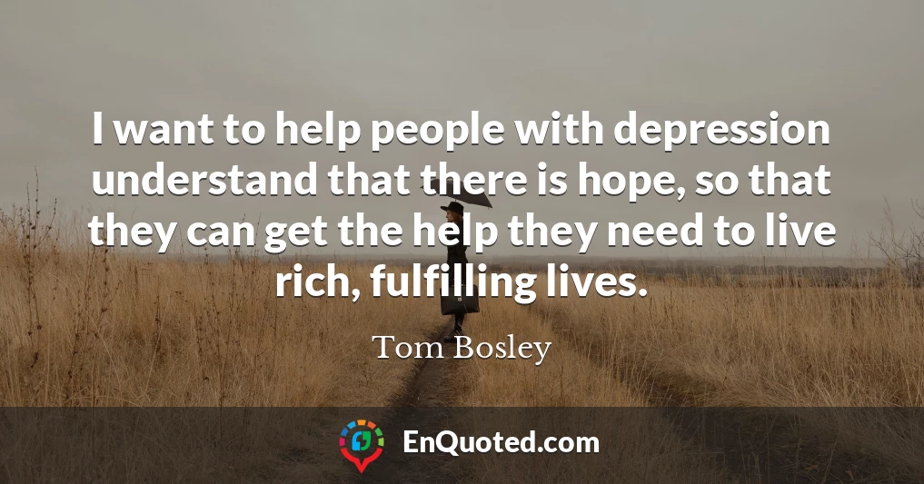 I want to help people with depression understand that there is hope, so that they can get the help they need to live rich, fulfilling lives.