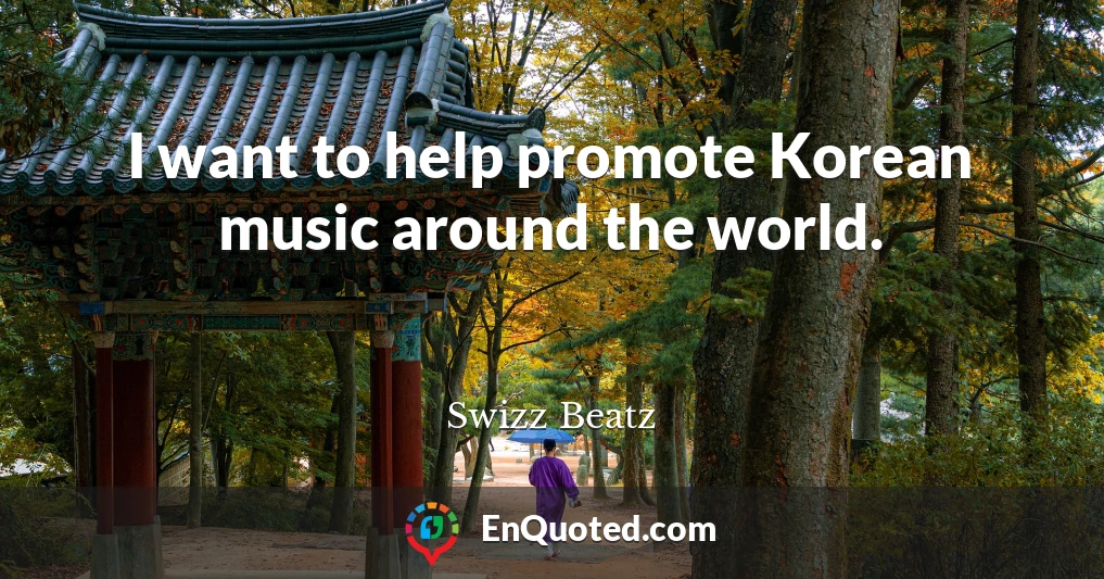 I want to help promote Korean music around the world.