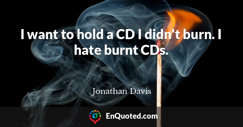 I want to hold a CD I didn't burn. I hate burnt CDs.