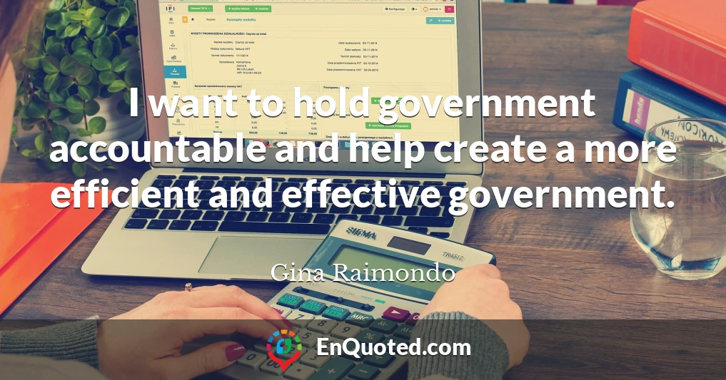 I want to hold government accountable and help create a more efficient and effective government.