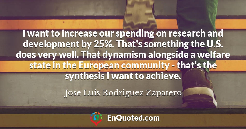 I want to increase our spending on research and development by 25%. That's something the U.S. does very well. That dynamism alongside a welfare state in the European community - that's the synthesis I want to achieve.