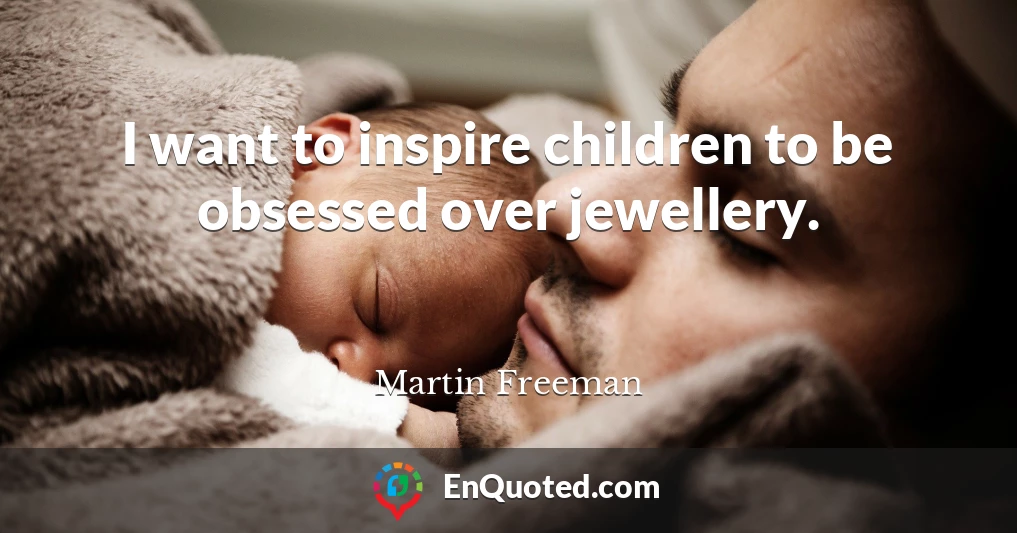 I want to inspire children to be obsessed over jewellery.