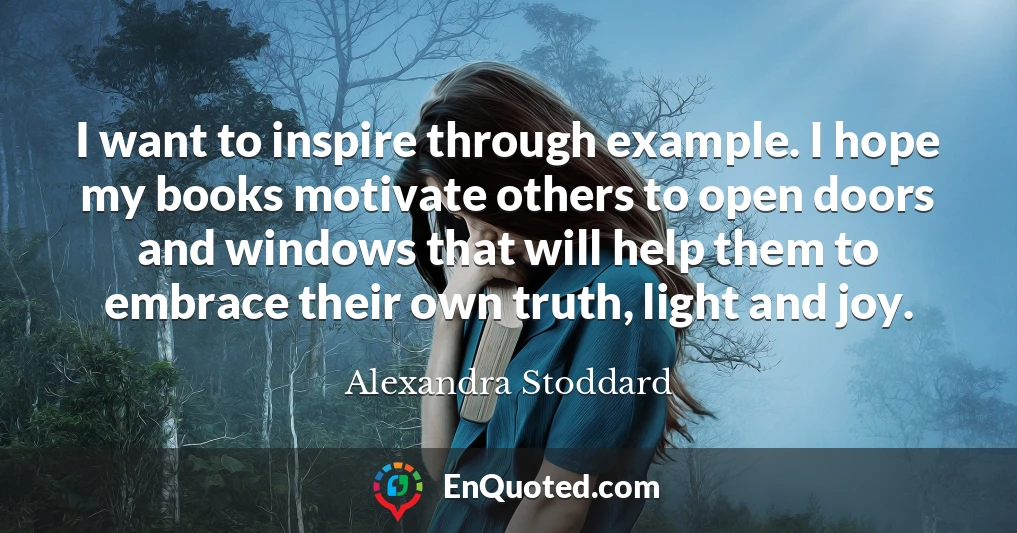 I want to inspire through example. I hope my books motivate others to open doors and windows that will help them to embrace their own truth, light and joy.