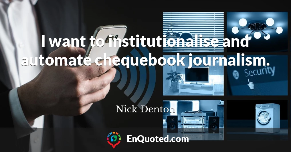 I want to institutionalise and automate chequebook journalism.