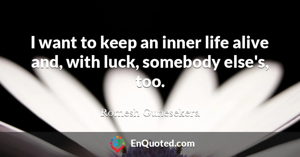 I want to keep an inner life alive and, with luck, somebody else's, too.