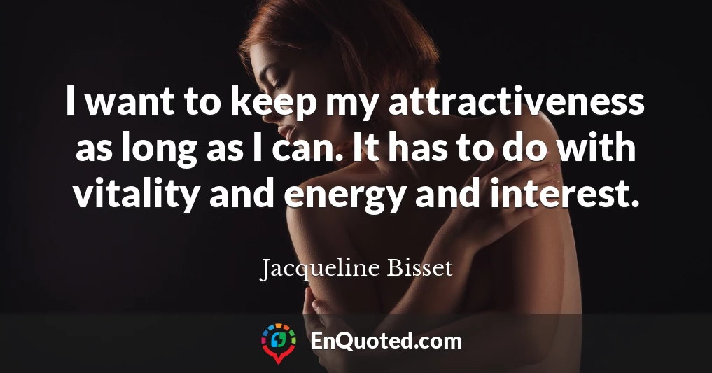 I want to keep my attractiveness as long as I can. It has to do with vitality and energy and interest.