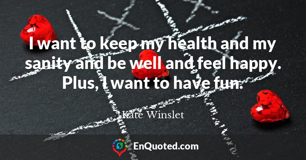 I want to keep my health and my sanity and be well and feel happy. Plus, I want to have fun.