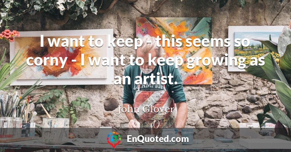 I want to keep - this seems so corny - I want to keep growing as an artist.