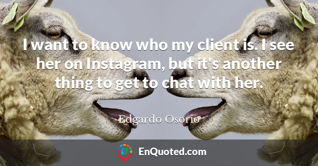 I want to know who my client is. I see her on Instagram, but it's another thing to get to chat with her.
