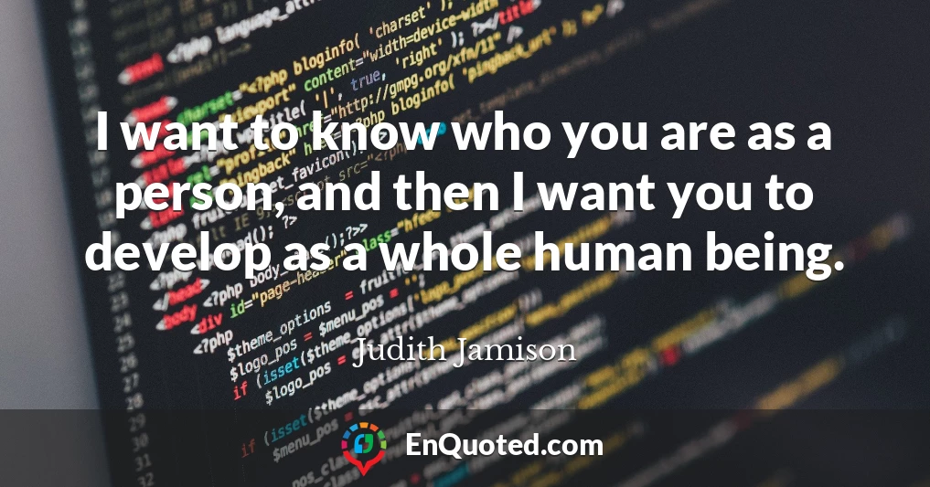 I want to know who you are as a person, and then I want you to develop as a whole human being.