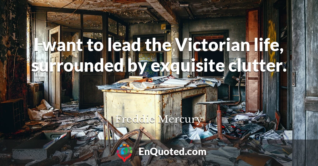 I want to lead the Victorian life, surrounded by exquisite clutter.