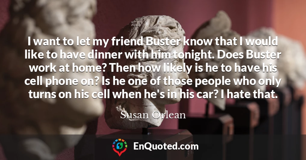 I want to let my friend Buster know that I would like to have dinner with him tonight. Does Buster work at home? Then how likely is he to have his cell phone on? Is he one of those people who only turns on his cell when he's in his car? I hate that.