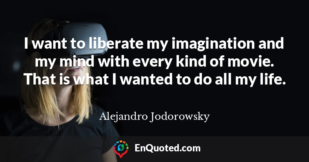 I want to liberate my imagination and my mind with every kind of movie. That is what I wanted to do all my life.